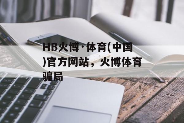 HB火博·体育(中国)官方网站，火博体育骗局