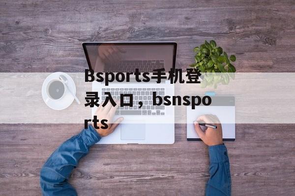 Bsports手机登录入口，bsnsports