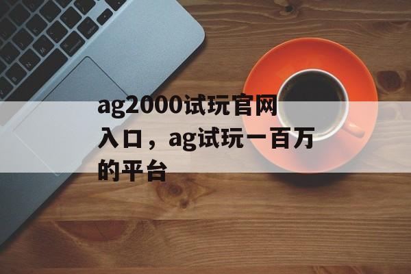 ag2000试玩官网入口，ag试玩一百万的平台