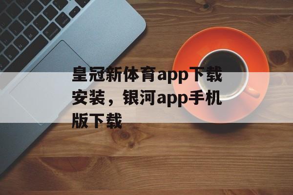 皇冠新体育app下载安装，银河app手机版下载