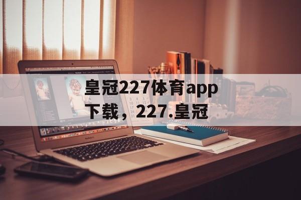 皇冠227体育app下载，227.皇冠