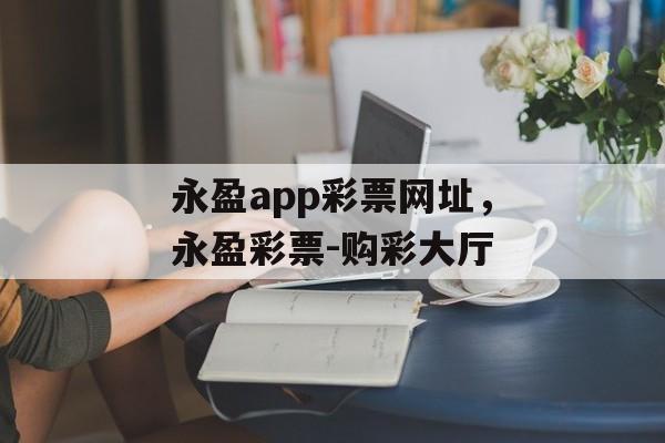 永盈app彩票网址，永盈彩票-购彩大厅