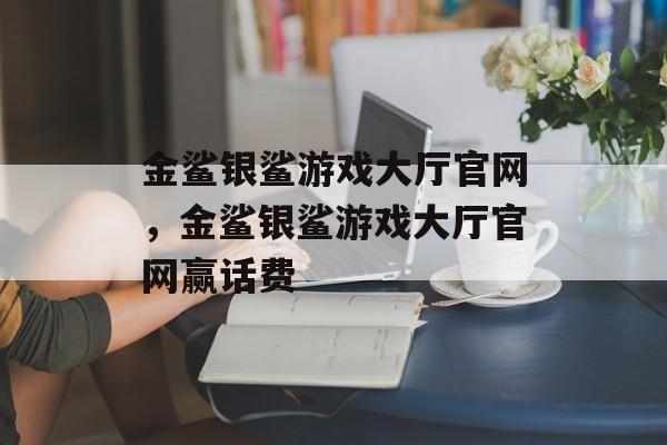 金鲨银鲨游戏大厅官网，金鲨银鲨游戏大厅官网赢话费