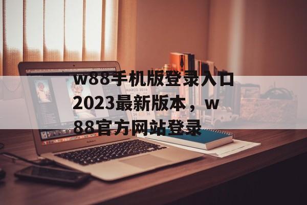 w88手机版登录入口2023最新版本，w88官方网站登录