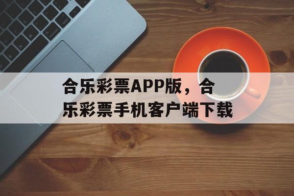 合乐彩票APP版，合乐彩票手机客户端下载