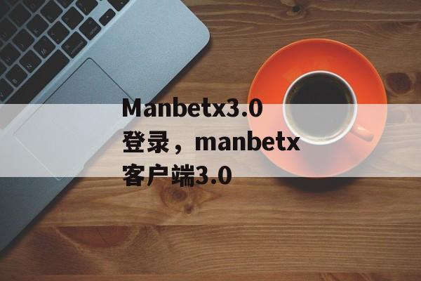 Manbetx3.0登录，manbetx客户端3.0